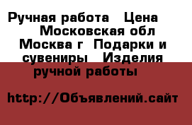 Ручная работа › Цена ­ 700 - Московская обл., Москва г. Подарки и сувениры » Изделия ручной работы   